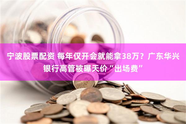 宁波股票配资 每年仅开会就能拿38万？广东华兴银行高管被曝天价“出场费”