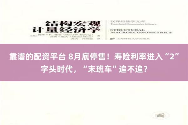 靠谱的配资平台 8月底停售！寿险利率进入“2”字头时代，“末班车”追不追？