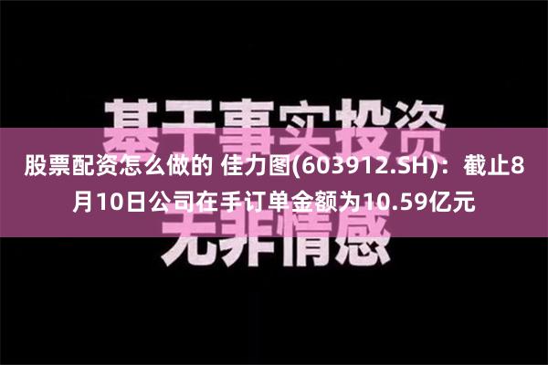 股票配资怎么做的 佳力图(603912.SH)：截止8月10日公司在手订单金额为10.59亿元