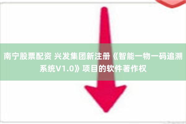 南宁股票配资 兴发集团新注册《智能一物一码追溯系统V1.0》项目的软件著作权