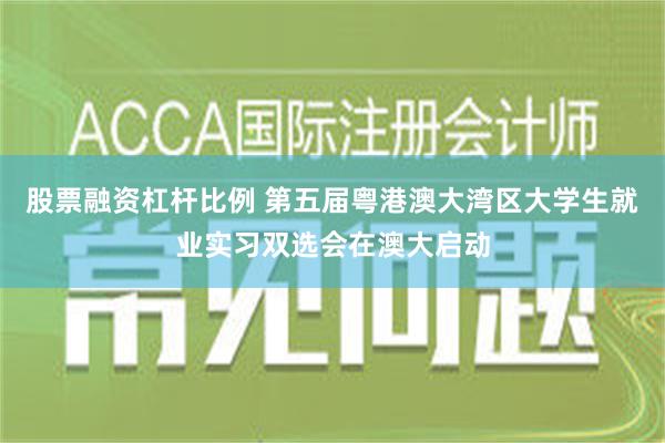 股票融资杠杆比例 第五届粤港澳大湾区大学生就业实习双选会在澳大启动