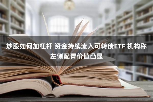 炒股如何加杠杆 资金持续流入可转债ETF 机构称左侧配置价值凸显