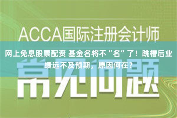 网上免息股票配资 基金名将不“名”了！跳槽后业绩远不及预期，原因何在？