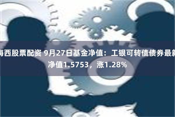 海西股票配资 9月27日基金净值：工银可转债债券最新净值1.5753，涨1.28%