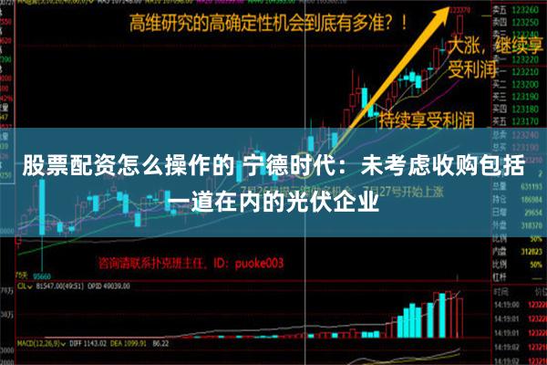 股票配资怎么操作的 宁德时代：未考虑收购包括一道在内的光伏企业