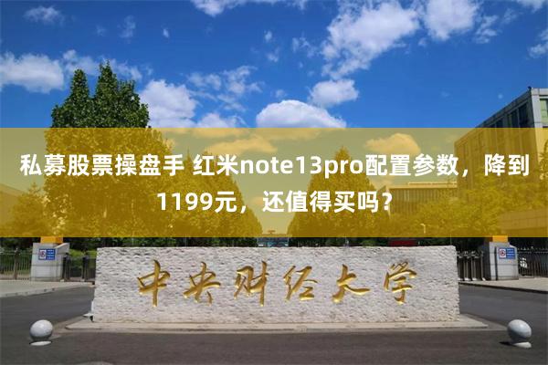 私募股票操盘手 红米note13pro配置参数，降到1199元，还值得买吗？