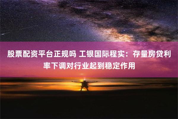 股票配资平台正规吗 工银国际程实：存量房贷利率下调对行业起到稳定作用