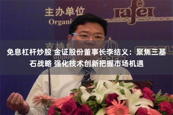 免息杠杆炒股 金证股份董事长李结义：聚焦三基石战略 强化技术创新把握市场机遇