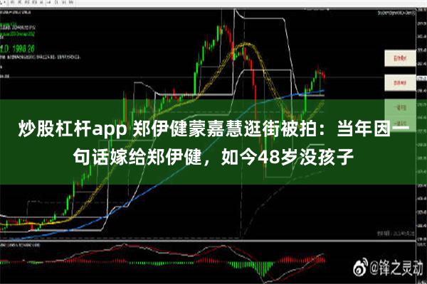 炒股杠杆app 郑伊健蒙嘉慧逛街被拍：当年因一句话嫁给郑伊健，如今48岁没孩子