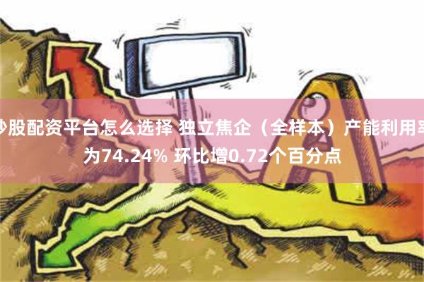 炒股配资平台怎么选择 独立焦企（全样本）产能利用率为74.24% 环比增0.72个百分点