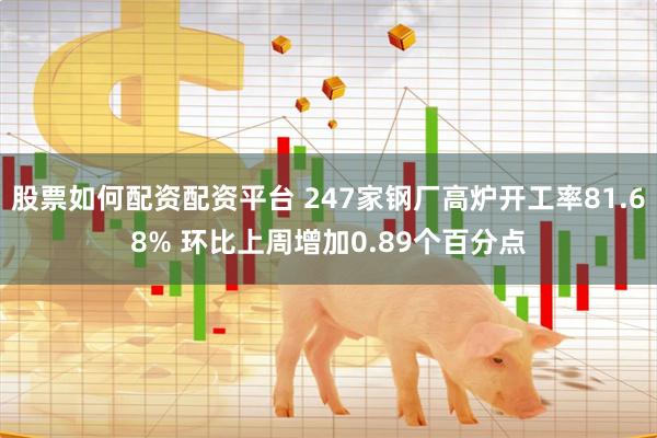 股票如何配资配资平台 247家钢厂高炉开工率81.68% 环比上周增加0.89个百分点