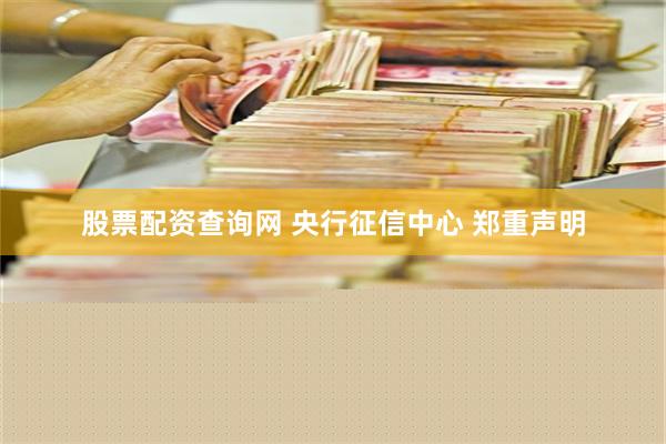 股票配资查询网 央行征信中心 郑重声明