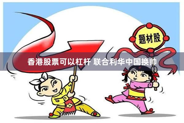 香港股票可以杠杆 联合利华中国换帅