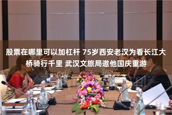 股票在哪里可以加杠杆 75岁西安老汉为看长江大桥骑行千里 武汉文旅局邀他国庆重游