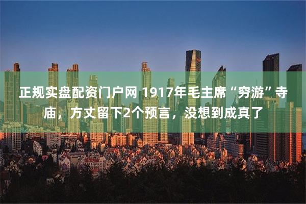 正规实盘配资门户网 1917年毛主席“穷游”寺庙，方丈留下2个预言，没想到成真了