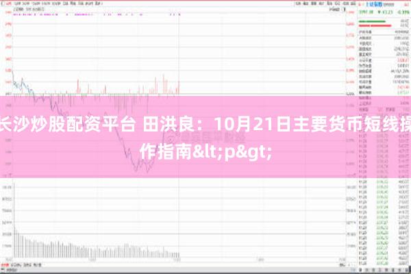 长沙炒股配资平台 田洪良：10月21日主要货币短线操作指南<p>