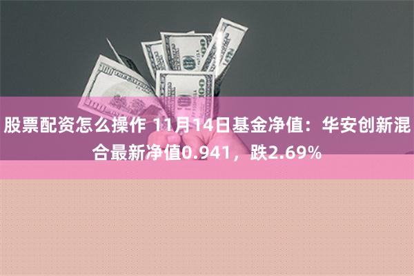 股票配资怎么操作 11月14日基金净值：华安创新混合最新净值0.941，跌2.69%