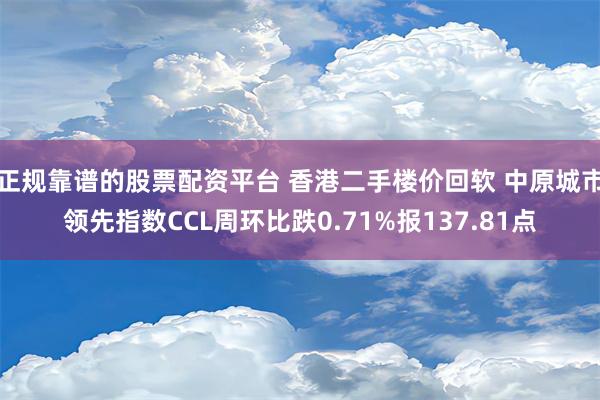 正规靠谱的股票配资平台 香港二手楼价回软 中原城市领先指数CCL周环比跌0.71%报137.81点