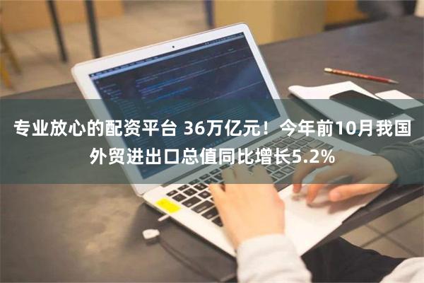 专业放心的配资平台 36万亿元！今年前10月我国外贸进出口总值同比增长5.2%