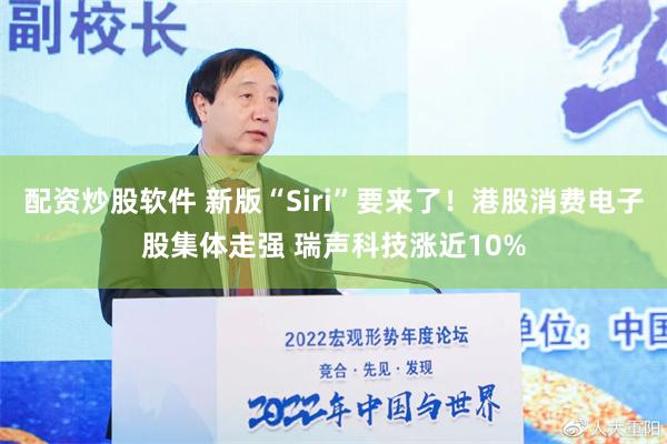 配资炒股软件 新版“Siri”要来了！港股消费电子股集体走强 瑞声科技涨近10%