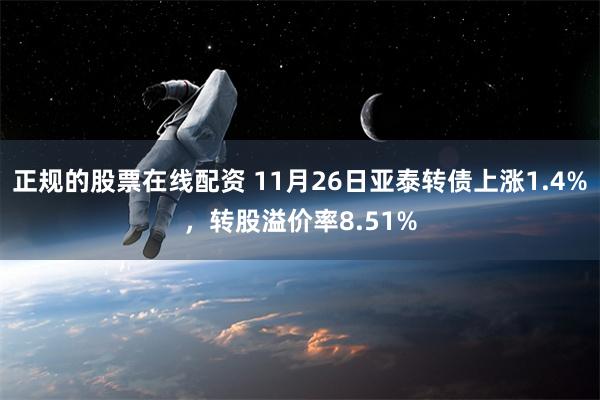 正规的股票在线配资 11月26日亚泰转债上涨1.4%，转股溢价率8.51%