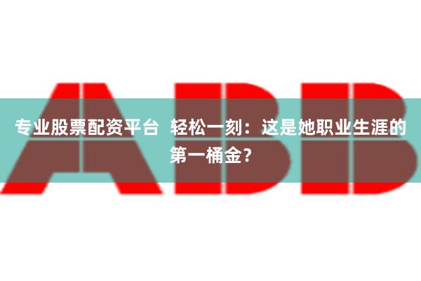 专业股票配资平台  轻松一刻：这是她职业生涯的第一桶金？