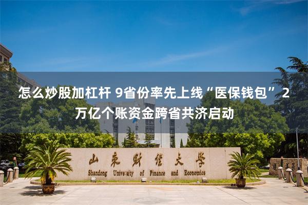 怎么炒股加杠杆 9省份率先上线“医保钱包” 2万亿个账资金跨省共济启动