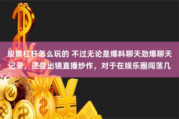 股票杠杆怎么玩的 不过无论是爆料聊天劲爆聊天记录，还是出镜直播炒作，对于在娱乐圈闯荡几