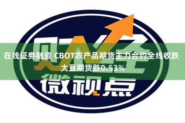 在线证劵融资 CBOT农产品期货主力合约全线收跌 大豆期货跌0.53%