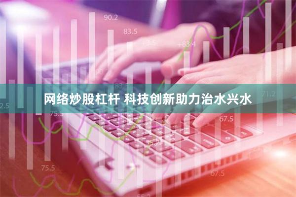 网络炒股杠杆 科技创新助力治水兴水