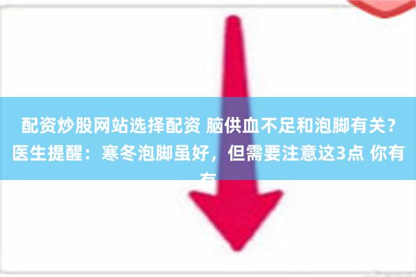 配资炒股网站选择配资 脑供血不足和泡脚有关？医生提醒：寒冬泡脚虽好，但需要注意这3点 你有