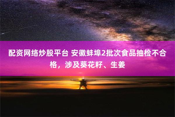 配资网络炒股平台 安徽蚌埠2批次食品抽检不合格，涉及葵花籽、生姜