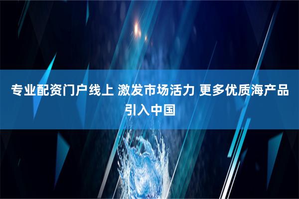 专业配资门户线上 激发市场活力 更多优质海产品引入中国