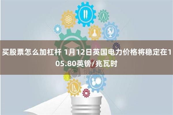 买股票怎么加杠杆 1月12日英国电力价格将稳定在105.80英镑/兆瓦时