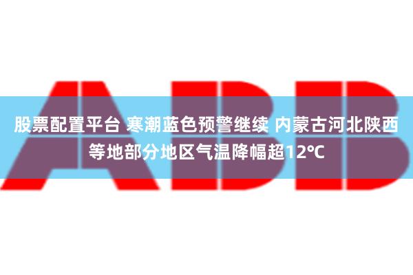 股票配置平台 寒潮蓝色预警继续 内蒙古河北陕西等地部分地区气温降幅超12℃