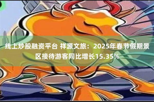 线上炒股融资平台 祥源文旅：2025年春节假期景区接待游客同比增长15.35%