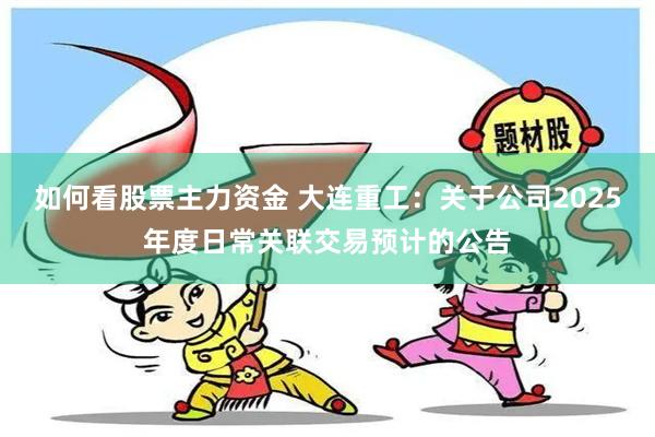 如何看股票主力资金 大连重工：关于公司2025年度日常关联交易预计的公告