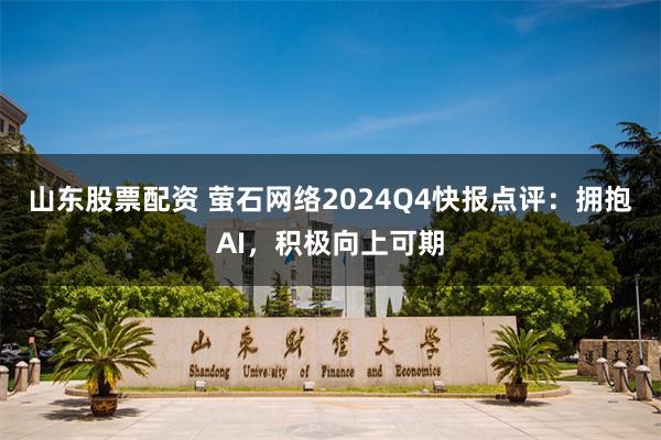 山东股票配资 萤石网络2024Q4快报点评：拥抱AI，积极向上可期