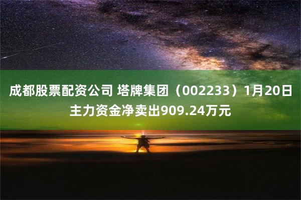 成都股票配资公司 塔牌集团（002233）1月20日主力资金净卖出909.24万元